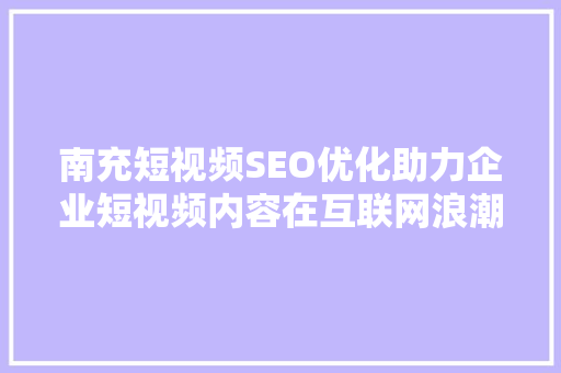 南充短视频SEO优化助力企业短视频内容在互联网浪潮中脱颖而出