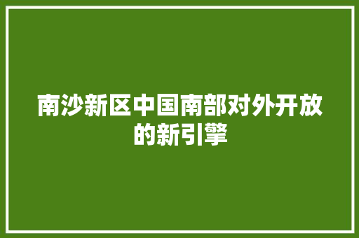 南沙新区中国南部对外开放的新引擎
