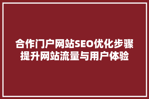 合作门户网站SEO优化步骤提升网站流量与用户体验