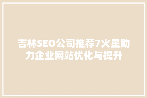 吉林SEO公司推荐7火星助力企业网站优化与提升