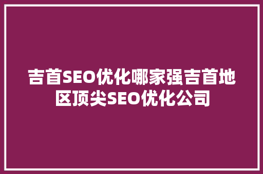 吉首SEO优化哪家强吉首地区顶尖SEO优化公司