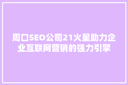 周口SEO公司21火星助力企业互联网营销的强力引擎