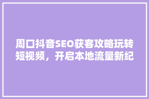 周口抖音SEO获客攻略玩转短视频,开启本地流量新纪元 周口抖音SEO获客攻略玩转短视频,开启本地流量新纪元