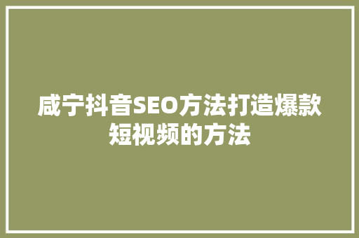 咸宁抖音SEO方法打造爆款短视频的方法