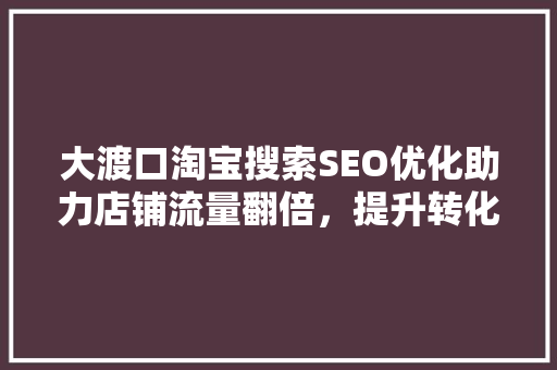 大渡口淘宝搜索SEO优化助力店铺流量翻倍，提升转化率