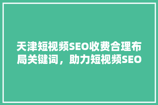 天津短视频SEO收费合理布局关键词，助力短视频SEO优化