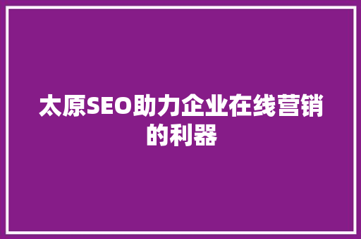 太原SEO助力企业在线营销的利器 网络技术 太原SEO助力企业在线营销的利器 网络技术