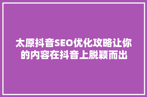 太原抖音SEO优化攻略让你的内容在抖音上脱颖而出 网络技术