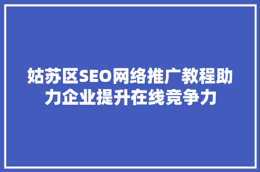 姑苏区SEO网络推广教程助力企业提升在线竞争力