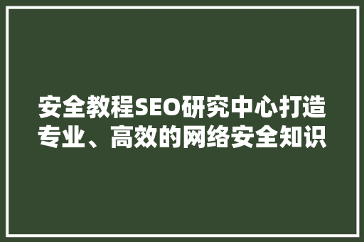 安全教程SEO研究中心打造专业、高效的网络安全知识库