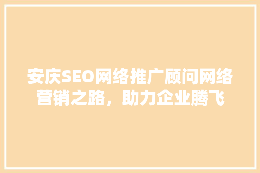 安庆SEO网络推广顾问网络营销之路，助力企业腾飞