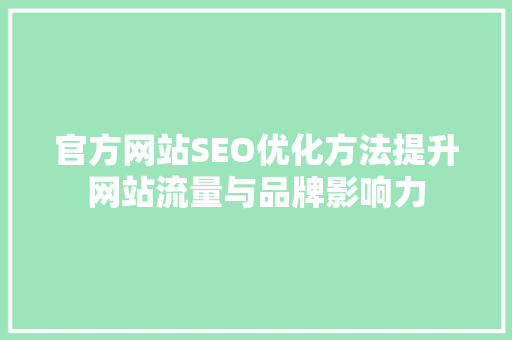 官方网站SEO优化方法提升网站流量与品牌影响力