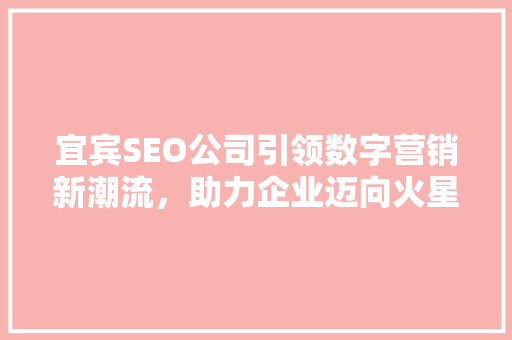 宜宾SEO公司引领数字营销新潮流，助力企业迈向火星时代