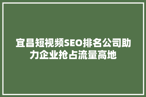 宜昌短视频SEO排名公司助力企业抢占流量高地 宜昌短视频SEO排名公司助力企业抢占流量高地