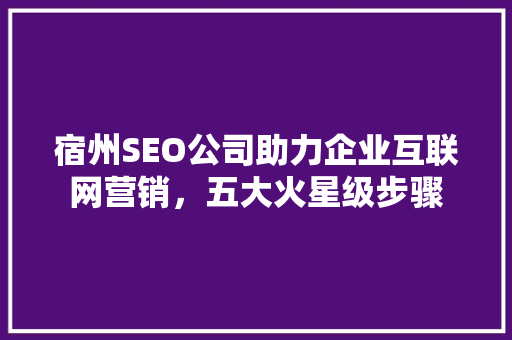 宿州SEO公司助力企业互联网营销，五大火星级步骤