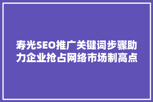 寿光SEO推广关键词步骤助力企业抢占网络市场制高点 寿光SEO推广关键词步骤助力企业抢占网络市场制高点