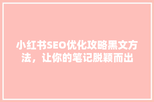 小红书SEO优化攻略黑文方法，让你的笔记脱颖而出