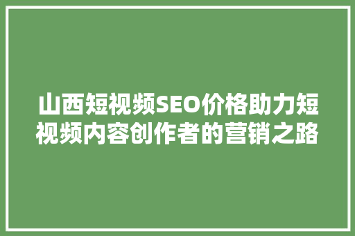 山西短视频SEO价格助力短视频内容创作者的营销之路