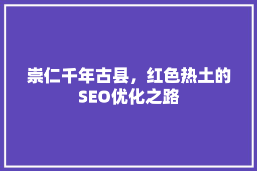 崇仁千年古县，红色热土的SEO优化之路