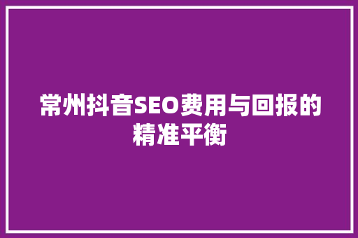 常州抖音SEO费用与回报的精准平衡