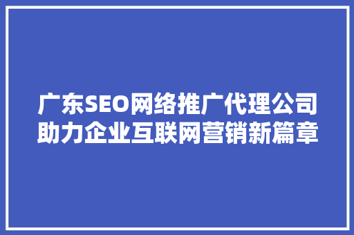广东SEO网络推广代理公司助力企业互联网营销新篇章 广东SEO网络推广代理公司助力企业互联网营销新篇章