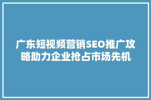 广东短视频营销SEO推广攻略助力企业抢占市场先机 广东短视频营销SEO推广攻略助力企业抢占市场先机