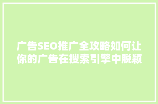 广告SEO推广全攻略如何让你的广告在搜索引擎中脱颖而出 广告SEO推广全攻略如何让你的广告在搜索引擎中脱颖而出