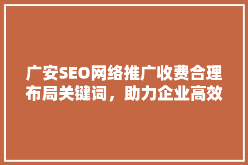 广安SEO网络推广收费合理布局关键词,助力企业高效营销 广安SEO网络推广收费合理布局关键词,助力企业高效营销