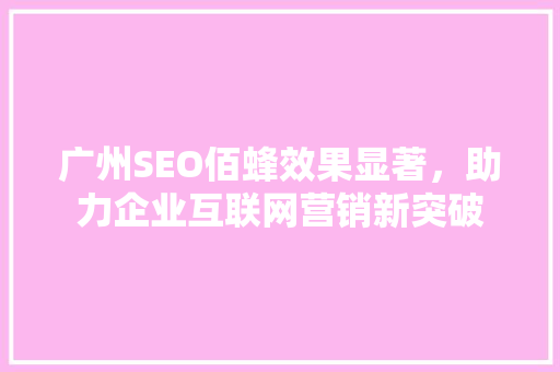广州SEO佰蜂效果显著,助力企业互联网营销新突破 广州SEO佰蜂效果显著,助力企业互联网营销新突破