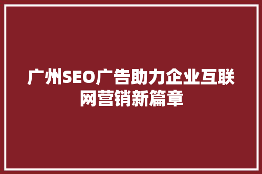 广州SEO广告助力企业互联网营销新篇章 广州SEO广告助力企业互联网营销新篇章