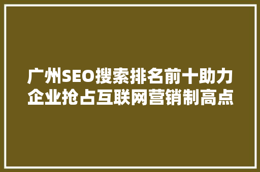 广州SEO搜索排名前十助力企业抢占互联网营销制高点