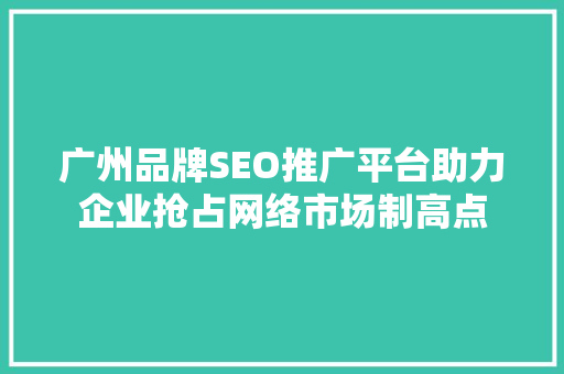 广州品牌SEO推广平台助力企业抢占网络市场制高点
