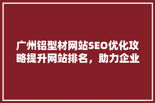 广州铝型材网站SEO优化攻略提升网站排名，助力企业腾飞