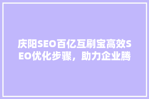 庆阳SEO百亿互刷宝高效SEO优化步骤，助力企业腾飞