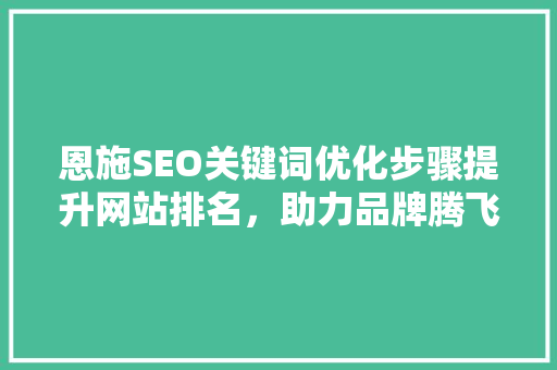 恩施SEO关键词优化步骤提升网站排名,助力品牌腾飞 恩施SEO关键词优化步骤提升网站排名,助力品牌腾飞