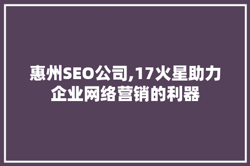 惠州SEO公司,17火星助力企业网络营销的利器 惠州SEO公司,17火星助力企业网络营销的利器