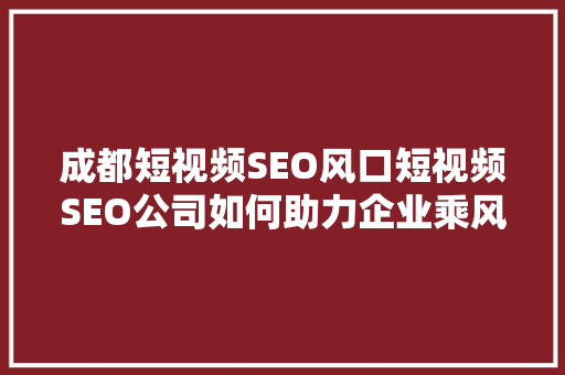 成都短视频SEO风口短视频SEO公司如何助力企业乘风破浪