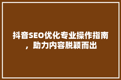 抖音SEO优化专业操作指南，助力内容脱颖而出