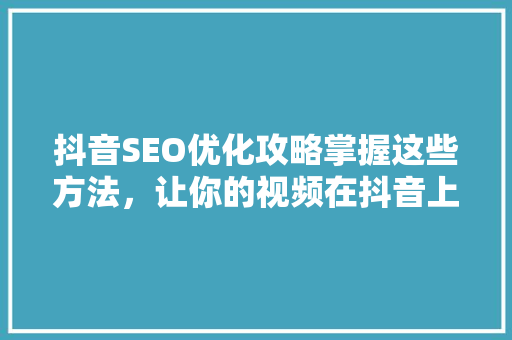 抖音SEO优化攻略掌握这些方法，让你的视频在抖音上脱颖而出
