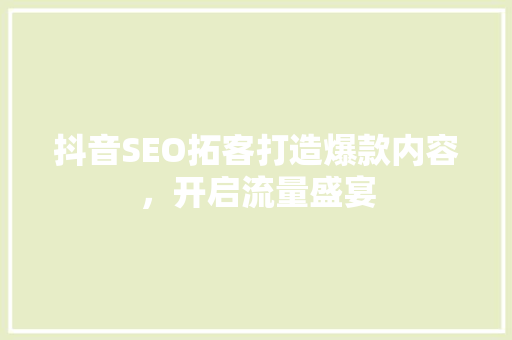 抖音SEO拓客打造爆款内容，开启流量盛宴
