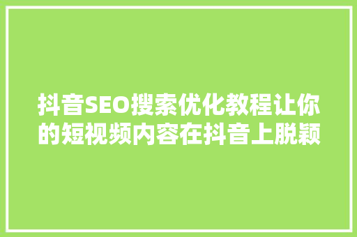 抖音SEO搜索优化教程让你的短视频内容在抖音上脱颖而出 抖音SEO搜索优化教程让你的短视频内容在抖音上脱颖而出