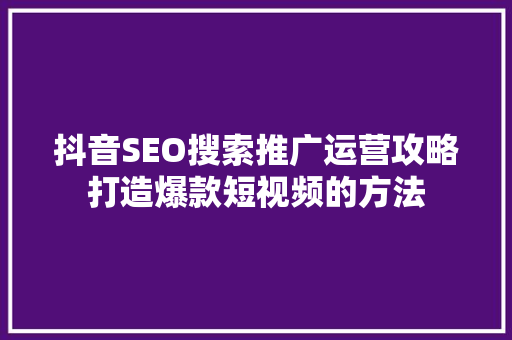 抖音SEO搜索推广运营攻略打造爆款短视频的方法 抖音SEO搜索推广运营攻略打造爆款短视频的方法