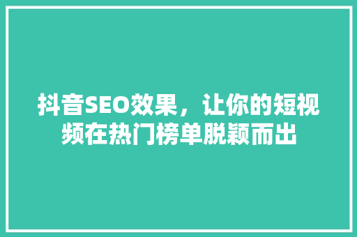 抖音SEO效果,让你的短视频在热门榜单脱颖而出 抖音SEO效果,让你的短视频在热门榜单脱颖而出