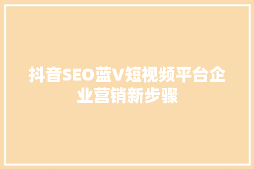 抖音SEO蓝V短视频平台企业营销新步骤