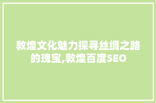 敦煌文化魅力探寻丝绸之路的瑰宝,敦煌百度SEO
