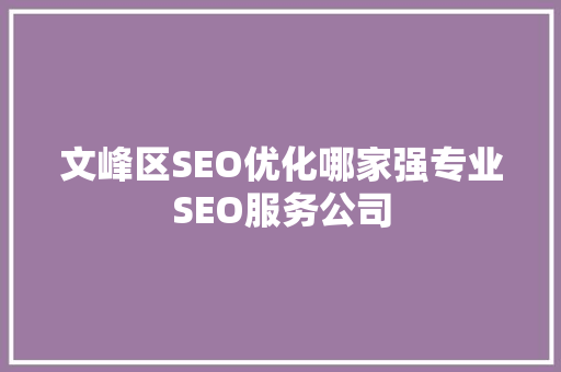 文峰区SEO优化哪家强专业SEO服务公司 文峰区SEO优化哪家强专业SEO服务公司