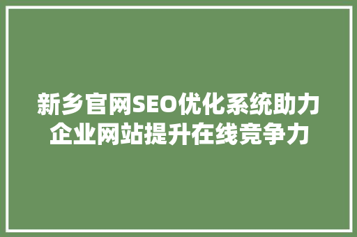 新乡官网SEO优化系统助力企业网站提升在线竞争力