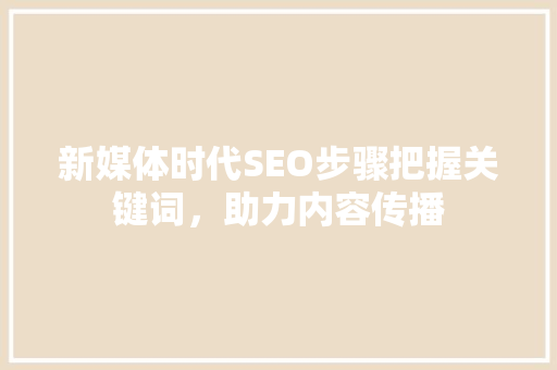 新媒体时代SEO步骤把握关键词，助力内容传播