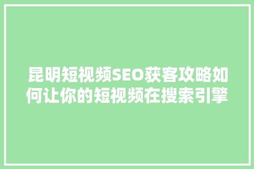 昆明短视频SEO获客攻略如何让你的短视频在搜索引擎中脱颖而出