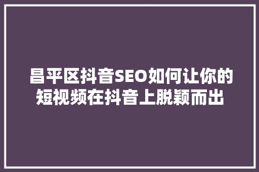 昌平区抖音SEO如何让你的短视频在抖音上脱颖而出